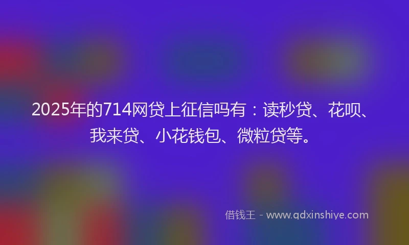 2025年的714网贷上征信吗有：读秒贷、花呗、我来贷、小花钱包、微粒贷等。