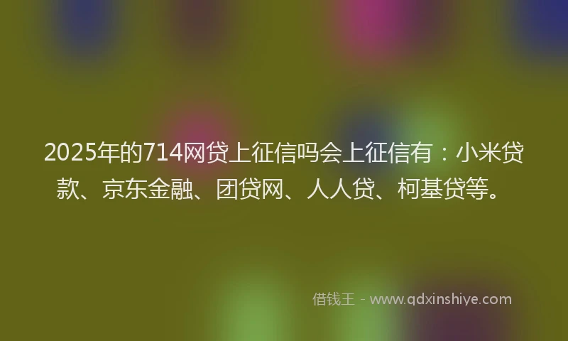 2025年的714网贷上征信吗会上征信有：小米贷款、京东金融、团贷网、人人贷、柯基贷等。