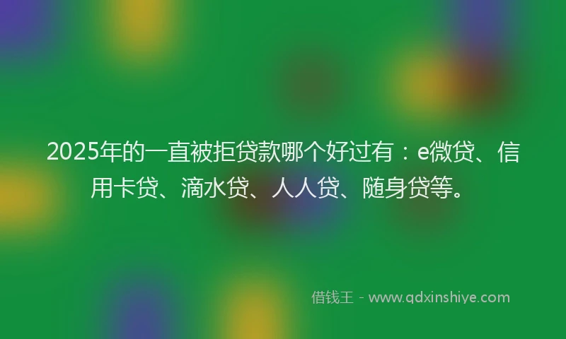 2025年的一直被拒贷款哪个好过有：e微贷、信用卡贷、滴水贷、人人贷、随身贷等。