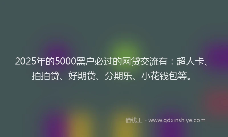 2025年的5000黑户必过的网贷交流有：超人卡、拍拍贷、好期贷、分期乐、小花钱包等。