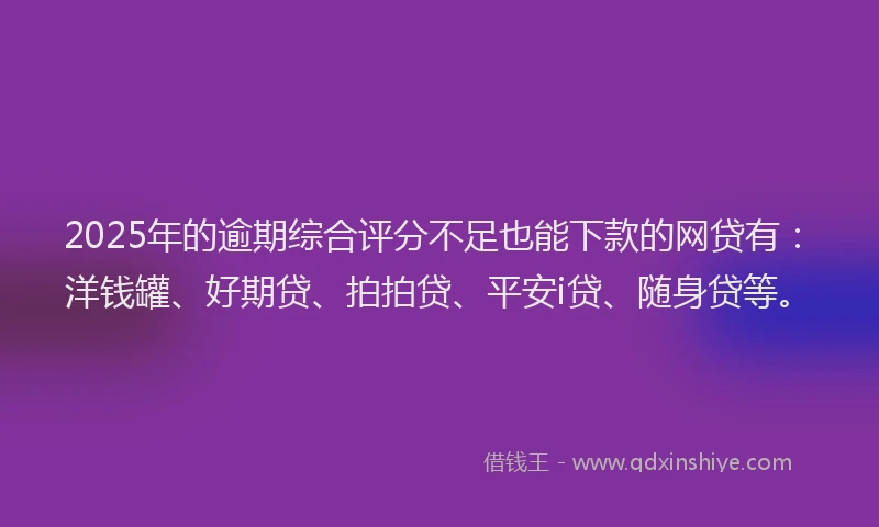 2025年的逾期综合评分不足也能下款的网贷有：洋钱罐、好期贷、拍拍贷、平安i贷、随身贷等。
