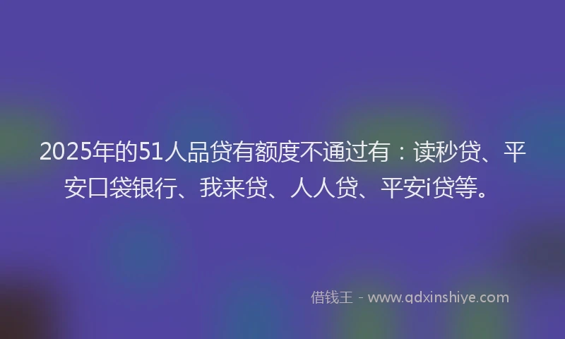 2025年的51人品贷有额度不通过有：读秒贷、平安口袋银行、我来贷、人人贷、平安i贷等。
