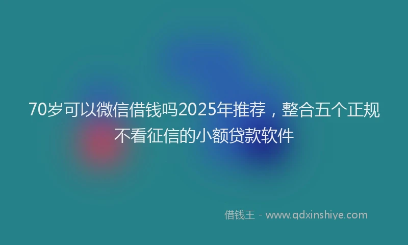 70岁可以微信借钱吗2025年推荐，整合五个正规不看征信的小额贷款软件