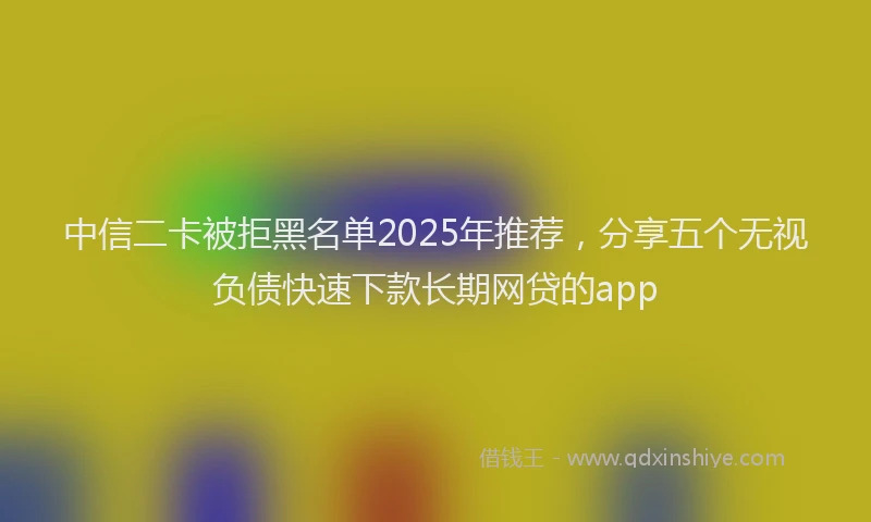 中信二卡被拒黑名单2025年推荐，分享五个无视负债快速下款长期网贷的app