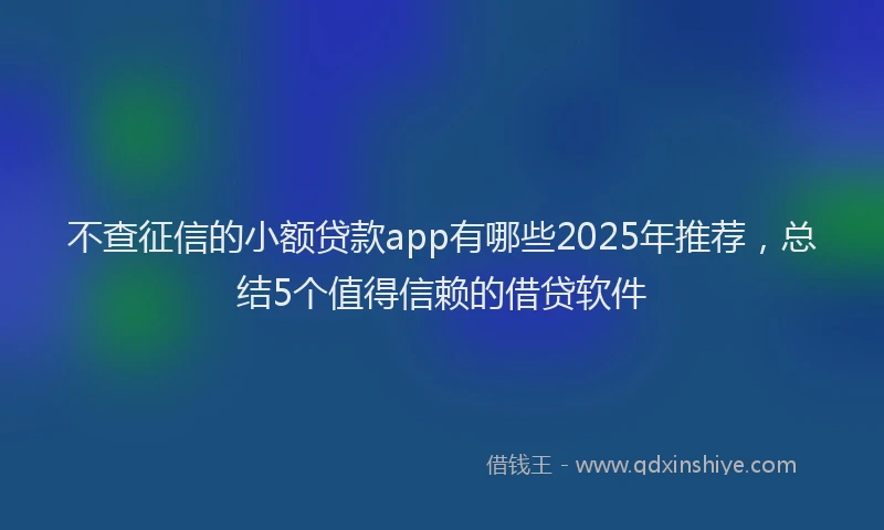 不查征信的小额贷款app有哪些2025年推荐，总结5个值得信赖的借贷软件