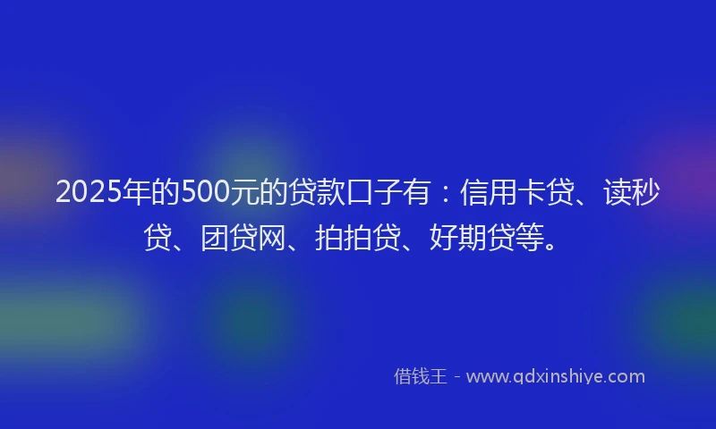 2025年的500元的贷款口子有：信用卡贷、读秒贷、团贷网、拍拍贷、好期贷等。