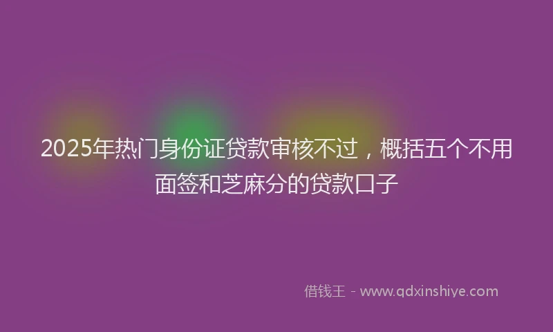 2025年热门身份证贷款审核不过，概括五个不用面签和芝麻分的贷款口子