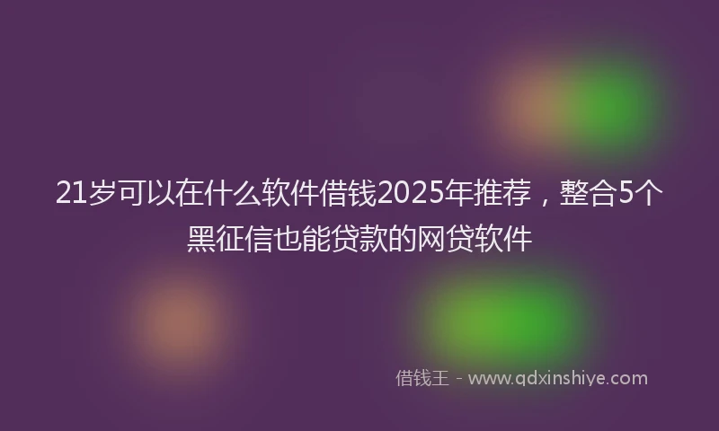 21岁可以在什么软件借钱2025年推荐，整合5个黑征信也能贷款的网贷软件