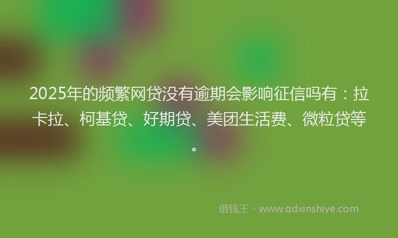 2025年的频繁网贷没有逾期会影响征信吗有：拉卡拉、柯基贷、好期贷、美团生活费、微粒贷等。