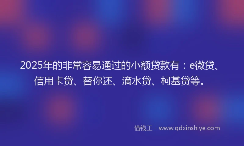 2025年的非常容易通过的小额贷款有：e微贷、信用卡贷、替你还、滴水贷、柯基贷等。