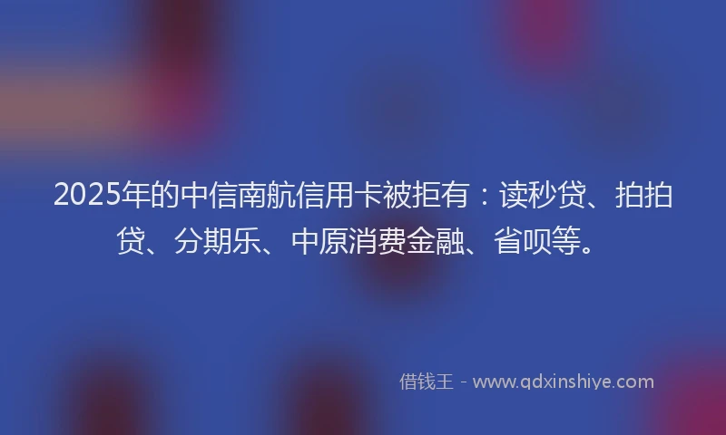 2025年的中信南航信用卡被拒有：读秒贷、拍拍贷、分期乐、中原消费金融、省呗等。