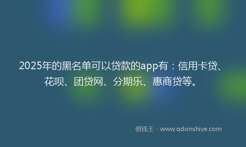 2025年的黑名单可以贷款的app有：信用卡贷、花呗、团贷网、分期乐、惠商贷等。