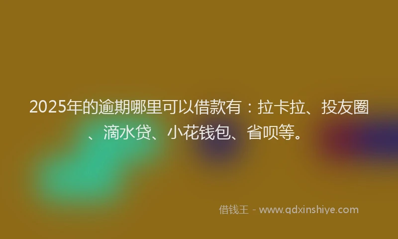 2025年的逾期哪里可以借款有：拉卡拉、投友圈、滴水贷、小花钱包、省呗等。