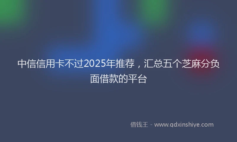 中信信用卡不过2025年推荐，汇总五个芝麻分负面借款的平台