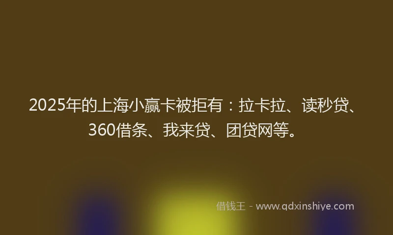 2025年的上海小赢卡被拒有：拉卡拉、读秒贷、360借条、我来贷、团贷网等。