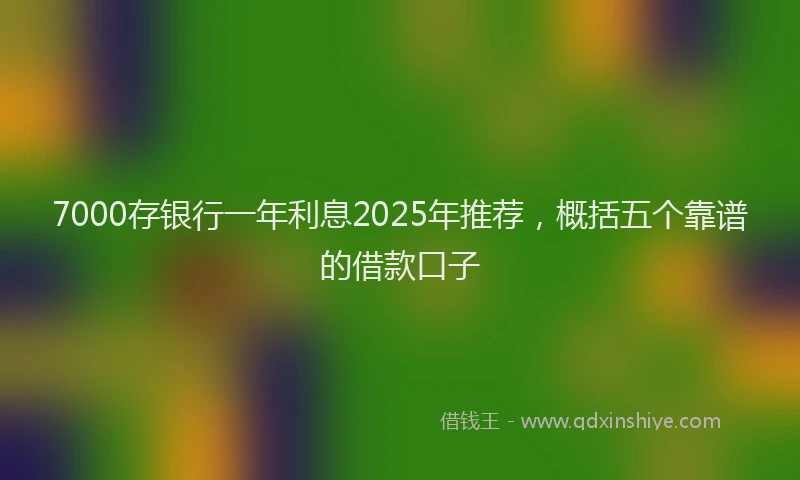7000存银行一年利息2025年推荐，概括五个靠谱的借款口子