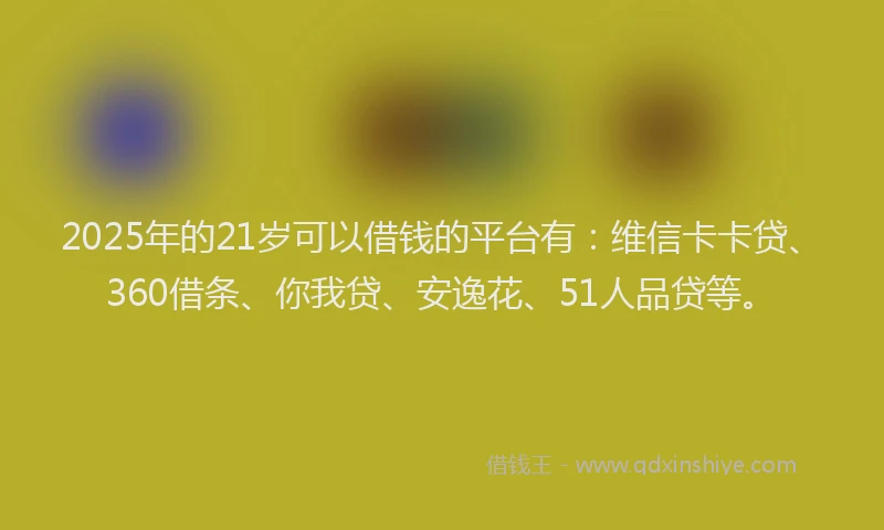 2025年的21岁可以借钱的平台有：维信卡卡贷、360借条、你我贷、安逸花、51人品贷等。