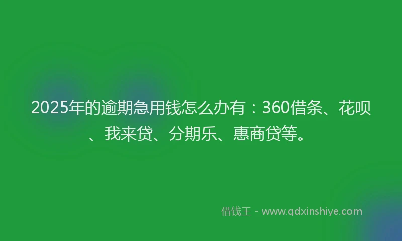 2025年的逾期急用钱怎么办有：360借条、花呗、我来贷、分期乐、惠商贷等。