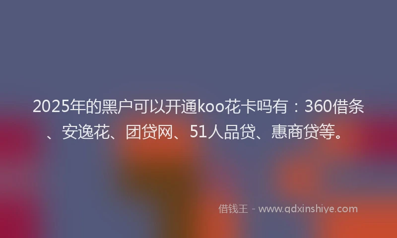 2025年的黑户可以开通koo花卡吗有：360借条、安逸花、团贷网、51人品贷、惠商贷等。