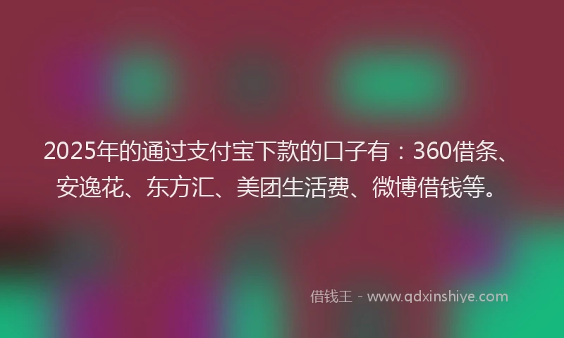 2025年的通过支付宝下款的口子有：360借条、安逸花、东方汇、美团生活费、微博借钱等。
