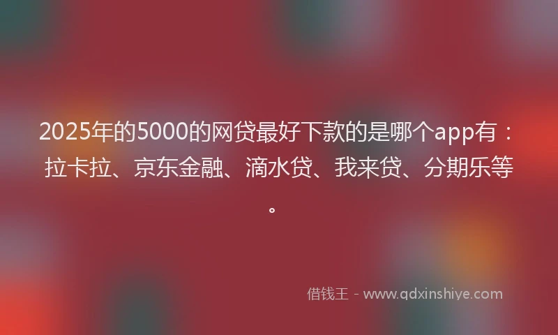 2025年的5000的网贷最好下款的是哪个app有：拉卡拉、京东金融、滴水贷、我来贷、分期乐等。