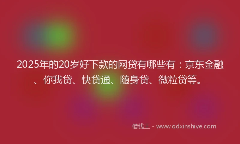 2025年的20岁好下款的网贷有哪些有：京东金融、你我贷、快贷通、随身贷、微粒贷等。