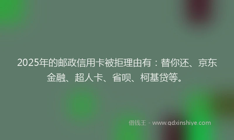 2025年的邮政信用卡被拒理由有：替你还、京东金融、超人卡、省呗、柯基贷等。