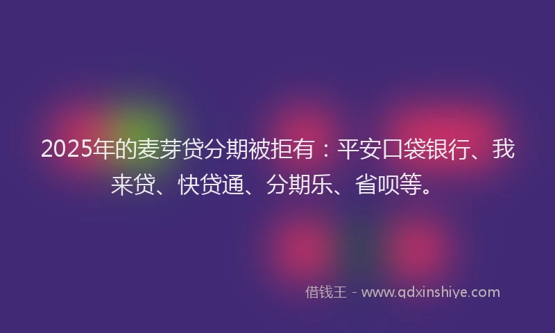 2025年的麦芽贷分期被拒有：平安口袋银行、我来贷、快贷通、分期乐、省呗等。
