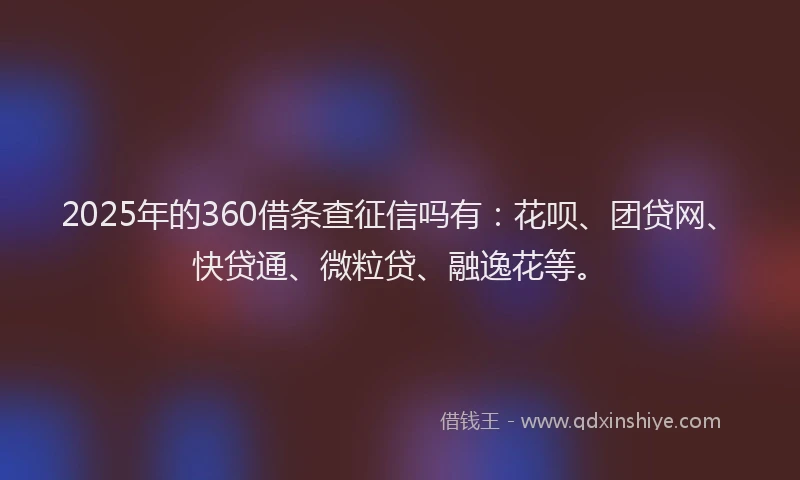 2025年的360借条查征信吗有：花呗、团贷网、快贷通、微粒贷、融逸花等。