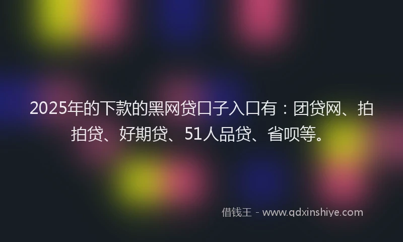 2025年的下款的黑网贷口子入口有：团贷网、拍拍贷、好期贷、51人品贷、省呗等。