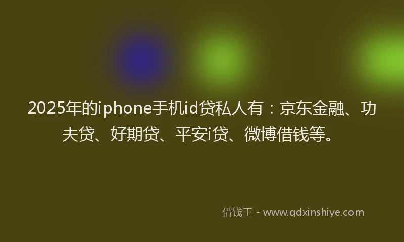 2025年的iphone手机id贷私人有：京东金融、功夫贷、好期贷、平安i贷、微博借钱等。