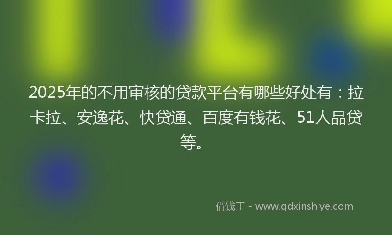 2025年的不用审核的贷款平台有哪些好处有：拉卡拉、安逸花、快贷通、百度有钱花、51人品贷等。