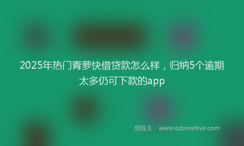 2025年热门青萝快借贷款怎么样，归纳5个逾期太多仍可下款的app