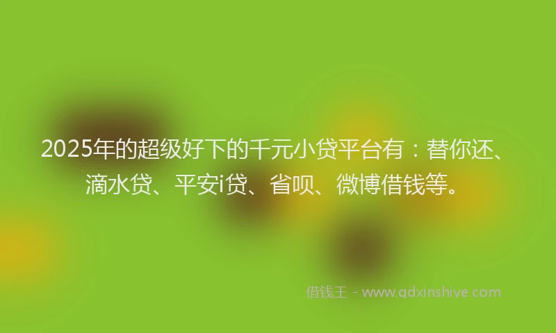 2025年的超级好下的千元小贷平台有：替你还、滴水贷、平安i贷、省呗、微博借钱等。