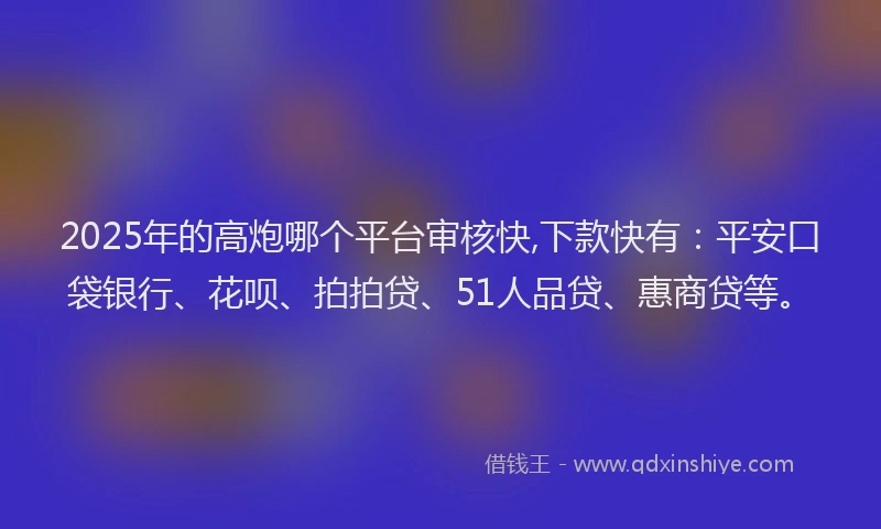 2025年的高炮哪个平台审核快,下款快有：平安口袋银行、花呗、拍拍贷、51人品贷、惠商贷等。