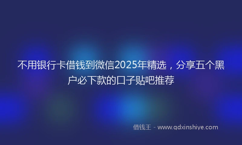 不用银行卡借钱到微信2025年精选，分享五个黑户必下款的口子贴吧推荐