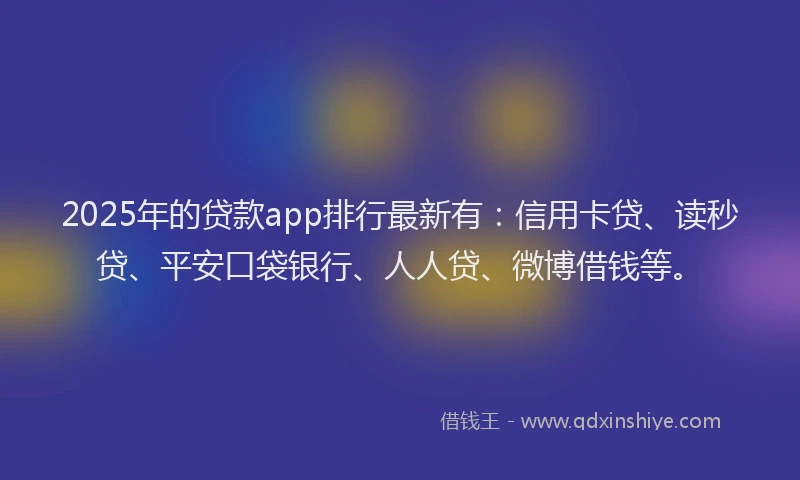 2025年的贷款app排行最新有：信用卡贷、读秒贷、平安口袋银行、人人贷、微博借钱等。