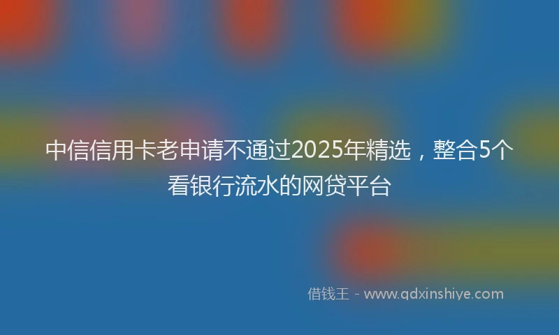 中信信用卡老申请不通过2025年精选，整合5个看银行流水的网贷平台