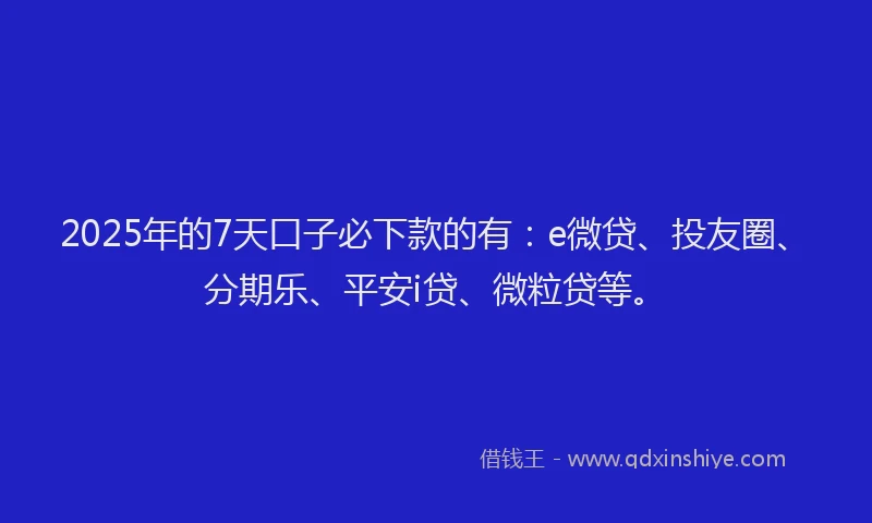 2025年的7天口子必下款的有：e微贷、投友圈、分期乐、平安i贷、微粒贷等。