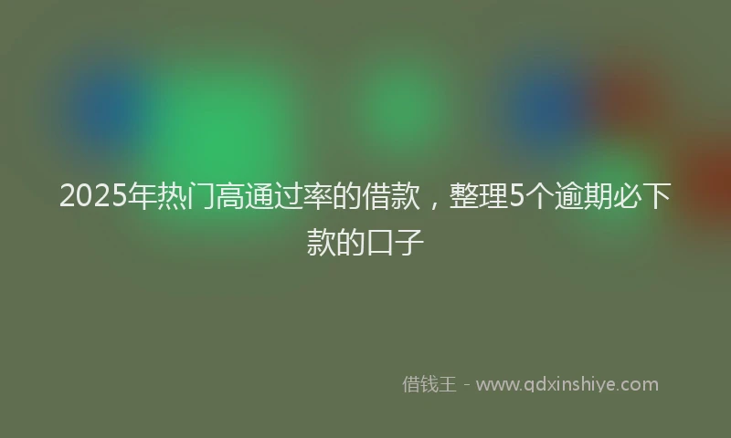 2025年热门高通过率的借款，整理5个逾期必下款的口子
