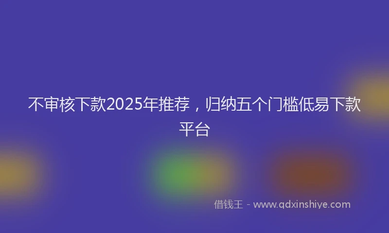 不审核下款2025年推荐，归纳五个门槛低易下款平台