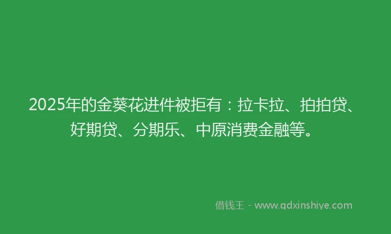 2025年的金葵花进件被拒有：拉卡拉、拍拍贷、好期贷、分期乐、中原消费金融等。