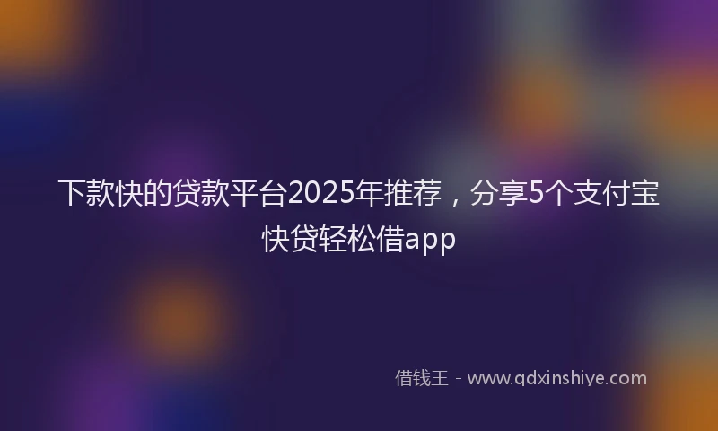 下款快的贷款平台2025年推荐，分享5个支付宝快贷轻松借app