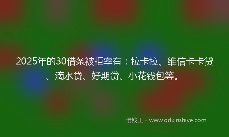 2025年的30借条被拒率有：拉卡拉、维信卡卡贷、滴水贷、好期贷、小花钱包等。