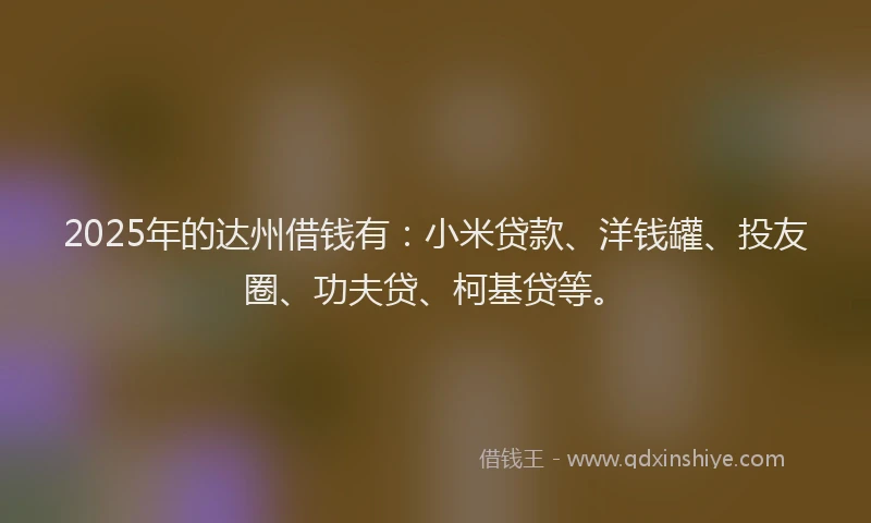 2025年的达州借钱有：小米贷款、洋钱罐、投友圈、功夫贷、柯基贷等。