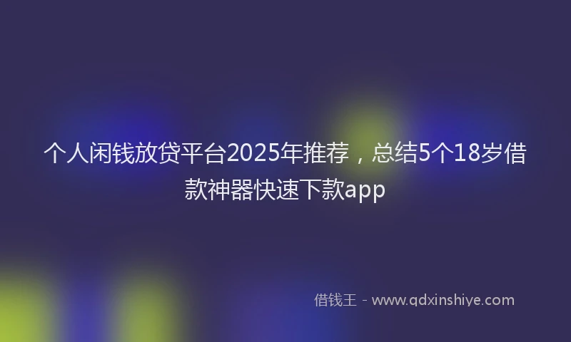 个人闲钱放贷平台2025年推荐，总结5个18岁借款神器快速下款app
