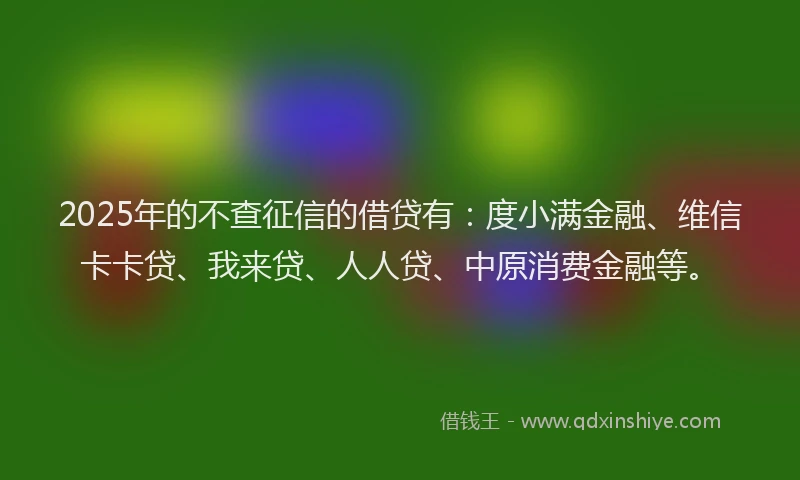 2025年的不查征信的借贷有：度小满金融、维信卡卡贷、我来贷、人人贷、中原消费金融等。