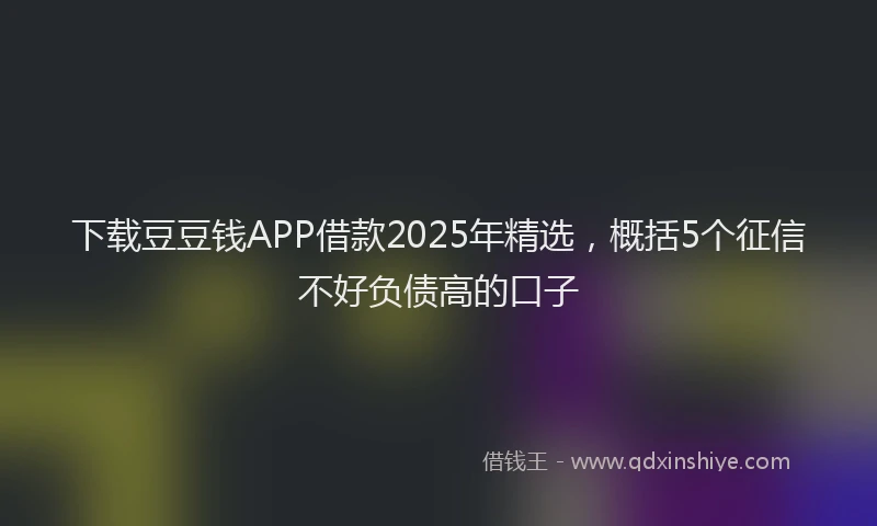 下载豆豆钱APP借款2025年精选，概括5个征信不好负债高的口子