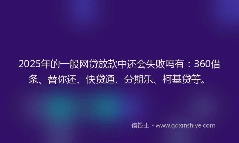 2025年的一般网贷放款中还会失败吗有：360借条、替你还、快贷通、分期乐、柯基贷等。