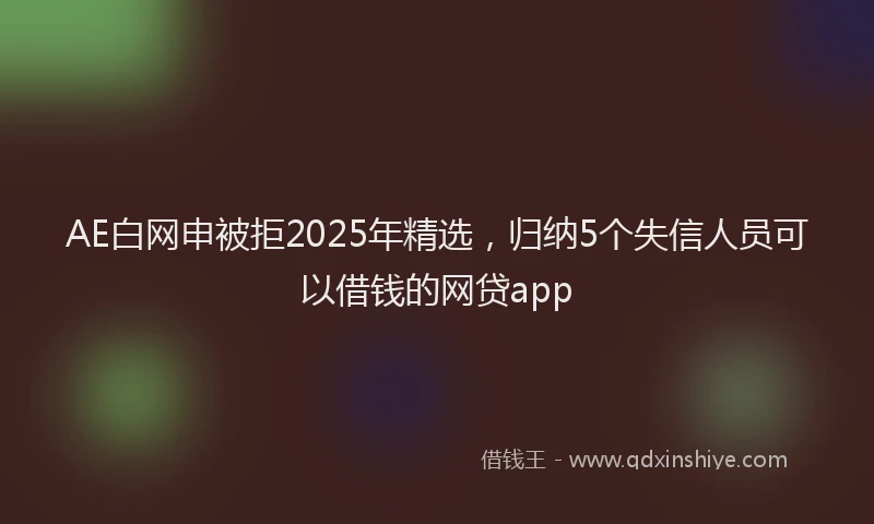 AE白网申被拒2025年精选，归纳5个失信人员可以借钱的网贷app